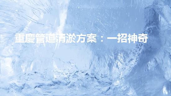 重慶管道清淤方案：一招神奇，解決污水難題！